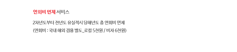 연회비 면제 서비스 - 2차년도부터 전년도 유실적시 당해년도 총 연회비 면제(연회비 : 국내 해외 겸용 별도_로컬 5천원 / 비자 6천원)