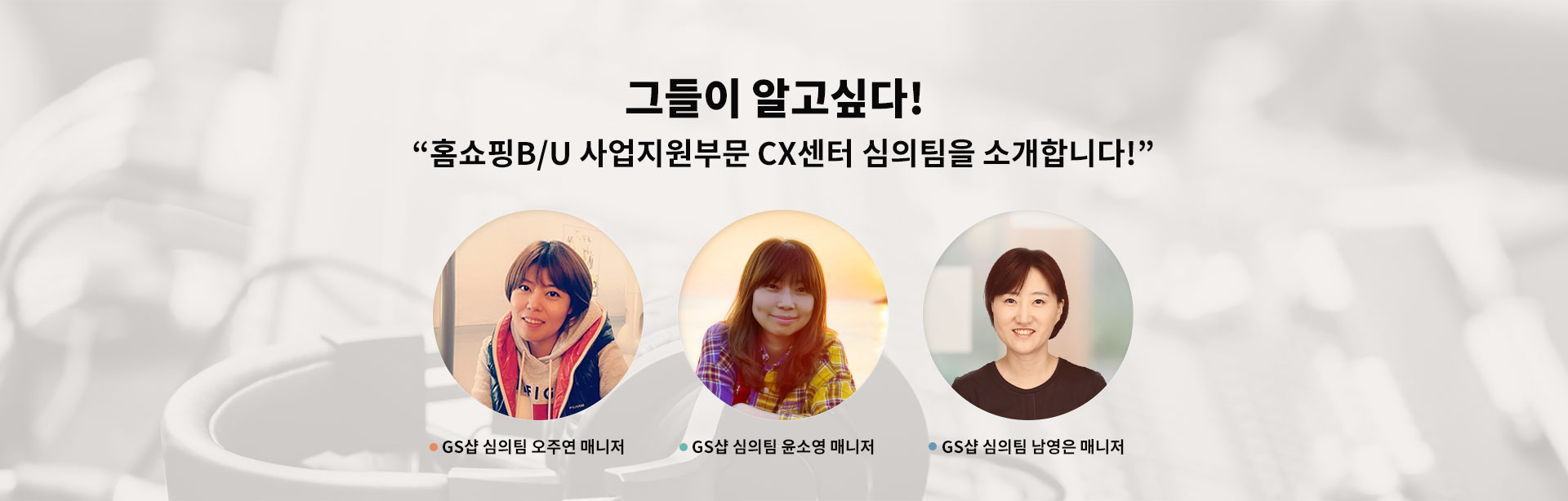 GSR人 그들이 알고싶다​. 홈쇼핑 B/U부문의 CX센터 심의팀을 소개합니다!​ GS샵 심의팀 남영은 매니저, GS샵 심의팀 오주연 매니저, GS샵 심의팀 윤소영 매니저