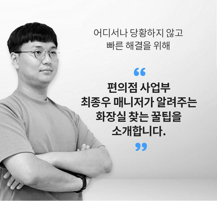 어디서나 당황하지 않고 빠른 해결을 위해 편의점 사업부 최종우 매니저가 알려주는 화장실 찾는 꿀팁을 소개합니다.